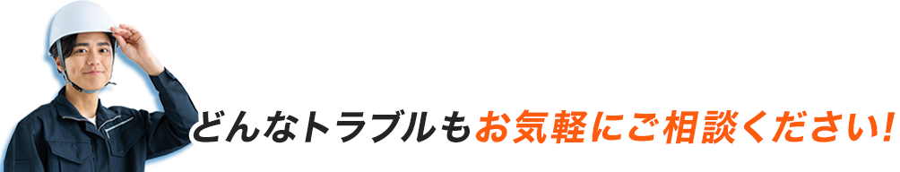 どんなトラブルもお気軽にご相談ください！